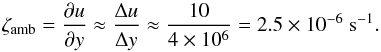 \begin{equation} \label{eq:ambvort} \zeta_{\rm amb} = \frac{\partial u}{\partial y} \approx \frac{\Delta u}{\Delta y} \approx \frac{10}{4\times 10^{6}} = 2.5 \times 10^{-6}~{\rm s}^{-1}. \end{equation}