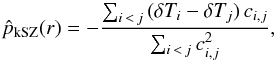 \begin{equation} \hat{p}_{\rm kSZ} (r) = -\frac{\sum_{i\,<\,j}\,(\delta T_{ i} - \delta T_{ j} )\,c_{ i,j}}{\sum_{ i\,<\,j} c_{ i,j}^2}, \label{eq:pksz1} \end{equation}