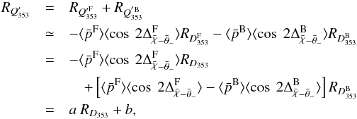 \begin{eqnarray} R_{\bQ} &= & R_{\bFQ} +R_{Q^{\rm 'B}_{\rm 353}} \nonumber \\ & \simeq & - \langle \bar{p}^{\rm F} \rangle \langle \cos\ 2 \Delta_{\angloc - \hessangle}^{\rm F}\rangle R_{\Dmodel^{\rm F}} - \langle \bar{p}^{\rm B} \rangle \langle \cos\ 2 \Delta_{\angloc - \hessangle}^{\rm B} \rangle R_{\Dmodel^{\rm B}} \nonumber\\ &= & - \langle \bar{p}^{\rm F} \rangle \langle \cos\ 2 \Delta_{\angloc - \hessangle}^{\rm F} \rangle R_{\Dmodel} \nonumber \\ && \quad + \left [ \langle \bar{p}^{\rm F} \rangle \langle \cos\ 2 \Delta_{\angloc - \hessangle}^{\rm F} \rangle - \langle \bar{p}^{\rm B} \rangle \langle \cos\ 2 \Delta_{\angloc - \hessangle}^{\rm B} \rangle \right ] R_{\Dmodel^{\rm B}} \nonumber \\ &=& a \ R_{\Dmodel} + b , \end{eqnarray}