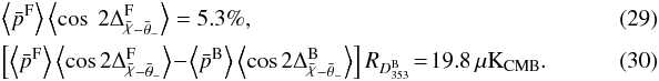 \begin{eqnarray} &&\label{eq:6.5}\left\langle \bar{p}^{\rm F} \right\rangle \left\langle \cos\ 2 \Delta_{\angloc - \hessangle}^{\rm F} \right\rangle = 5.3\% , ~~~~~~~~~~~~~~~~~~~~~~~~~~~~~~~~~~~ ~~~~~~~~~~~~~~~~~~~~~~~~~~~~~~~~~~~\\ &&\label{eq:6.6}\left [\left\langle \bar{p}^{\rm F} \right\rangle \left\langle \cos 2 \Delta_{\angloc - \hessangle}^{\rm F} \right\rangle\!- \!\left\langle \bar{p}^{\rm B} \right\rangle \left\langle \cos 2 \Delta_{\angloc - \hessangle}^{\rm B} \right\rangle \right ] R _{\Dmodel^{\rm B}} \!=\! 19.8\, \mukcmb . \end{eqnarray}