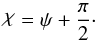 \begin{equation} \rchi = \psi + \frac{\pi}{2} \cdot \label{eq:2.3} \end{equation}