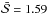 \hbox{$\bar{\mathcal{S}}=1.59$}