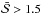 \hbox{$\bar{\mathcal{S}}>1.5$}