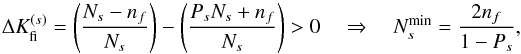 \begin{equation} \Delta K_{\rm fi}^{(s)} = \left(\frac{N_{s} - n_f}{N_{s}}\right)- \left(\frac{P_{s}N_{s} + n_f}{N_{s}}\right) > 0 \quad \Rightarrow \quad N_{s}^{\rm min} = \frac{2n_f}{1-P_{s}}, \label{eqgen} \end{equation}