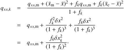\begin{eqnarray} \label{eq:qxxtot} q_{xx,k} &=& \frac{q_{xx,{\rm m}} + (\bar{x}_{\rm m} - \bar{x})^2 + f_kq_{xx,{\rm m}} + f_k(\bar{x}_{\rm c} - \bar{x})^2}{1+f_k} \nonumber\\ & = & q_{xx,{\rm m}} + \frac{f_k^2 \delta x^2}{(1+f_k)^3} + \frac{f_k \delta x^2}{(1+f_k)^3} \nonumber\\ & = & q_{xx,{\rm m}} + \frac{f_k\delta x_k^2}{(1+f_k)^2}\cdot \end{eqnarray}