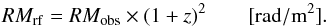 \begin{equation} RM_{\rm rf} = RM_{\rm obs} \times (1+z)^{2} \qquad [\rm{rad/m^2}] . \end{equation}