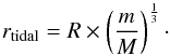 \begin{equation} \label{eq:tidal} r_{\rm tidal}=R \times \left(\frac{m}{M}\right)^{\frac{1}{3}} \cdot \end{equation}