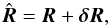 \begin{equation} \hat{\vec{R}} = \vec{R} + \vec{\delta}\vec{R}, \end{equation}