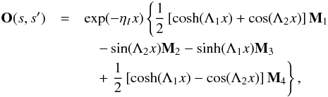\begin{eqnarray} \label{eq:evolution_operator_anal} {{\bf O}}(s,s') &=& \exp(-\eta_I x) \left\{ \frac{1}{2}\left[\cosh(\Lambda_1 x) + \cos(\Lambda_2 x)\right]\mathbf{M}_1 \right. \nonumber\\ &&\quad - \sin(\Lambda_2 x)\mathbf{M}_2 - \sinh(\Lambda_1 x)\mathbf{M}_3 \nonumber\\ &&\quad+\left. \frac{1}{2}\left[\cosh(\Lambda_1 x) - \cos(\Lambda_2 x)\right]\mathbf{M}_4 \right\}, \end{eqnarray}