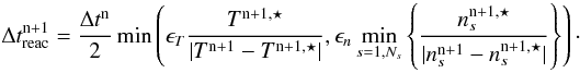 $$ \Delta t_{\mathrm{reac}}^{\mathrm{n}+1}=\frac{\Delta t^{\mathrm{n}}}{2}\min\left( \epsilon_T\frac{T^{\mathrm{n}+1,\star}}{|T^{\mathrm{n}+1}-T^{\mathrm{n}+1,\star}|}, \epsilon_n\min_{s=1,N_s}\left\{\frac{n_s^{\mathrm{n}+1,\star}} {|n_s^{\mathrm{n}+1}-n_s^{\mathrm{n}+1,\star}|}\right\}\right)\cdot $$