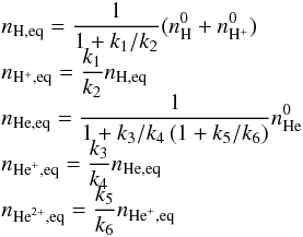 \begin{eqnarray} &&n_{\mathrm{H},\mathrm{eq}} = \frac{1}{1+k_1/k_2}(n_\mathrm{H}^0+n_{\mathrm{H}^+}^0) \nonumber \\[-2mm] &&n_{\mathrm{H}^+,\mathrm{eq}} = \frac{k_1}{k_2} n_{\mathrm{H},\mathrm{eq}} \nonumber \\[-2mm] &&n_{\mathrm{He},\mathrm{eq}}=\frac{1}{1+k_3/k_4\left(1+k_5/k_6\right)}n_{\mathrm{He}}^0\nonumber \\[-2mm] &&n_{\mathrm{He}^+,\mathrm{eq}}= \frac{k_3}{k_4} n_{\mathrm{He},\mathrm{eq}} \nonumber \\[-2mm] &&n_{\mathrm{He}^{2+},\mathrm{eq}} = \frac{k_5}{k_6} n_{\mathrm{He}^+,\mathrm{eq}} \nonumber \end{eqnarray}