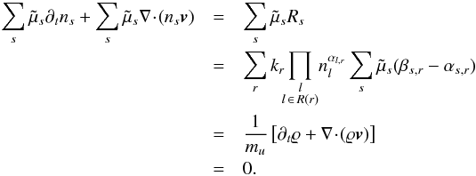 \begin{eqnarray} \sum_s\tilde{\mu}_s \partial_t n_s+\sum_s\tilde{\mu}_s \nabla\!\cdot\!(n_s \vec{v}) & = & \sum_s\tilde{\mu}_s R_s \nonumber \\ & = & \sum_rk_r\!\!\prod_{\substack{l\\l\,\in\, R(r)}}\! n_l^{\alpha_{l,r}} \sum_s\tilde{\mu}_s(\beta_{s,r}-\alpha_{s,r}) \nonumber \\ & = & \frac{1}{m_u}\left[\partial_t \varrho +\nabla\!\cdot\!(\varrho \vec{v})\right] \nonumber \\ & = & 0 . \end{eqnarray}