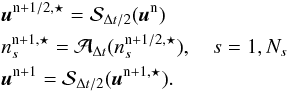 \begin{eqnarray} &&\vec{u}^{\mathrm{n}+1/2,\star} = \mathcal{S}_{\Delta t/2}(\vec{u}^{\mathrm{n}}) \nonumber \\ &&n_s^{\mathrm{n}+1,\star} = \mathcal{A}_{\Delta t}(n_s^{\mathrm{n}+1/2,\star}),\quad s=1,N_s \nonumber \\ &&\vec{u}^{\mathrm{n}+1} = \mathcal{S}_{\Delta t/2}(\vec{u}^{\mathrm{n}+1,\star}). \nonumber \end{eqnarray}