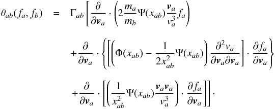 \appendix \setcounter{section}{1} \begin{eqnarray} \theta_{ab}(f_{a},f_{b}) &=& \Gamma_{ab}\left[ \frac{\partial}{\partial\vec{v}_{a}}\cdot \left(2\frac{m_{a}}{m_{b}}\Psi(x_{ab}) \frac{\vec{v}_{a}}{v^{3}_{a}}f_{a}\right)\right. \nonumber\\[2.5mm] && +\frac{\partial}{\partial\vec{v}_{a}}\cdot \left\{\left[\left(\Phi(x_{ab}) -\frac{1}{2x^{2}_{ab}}\Psi(x_{ab})\right) \frac{\partial^{2}v_a}{\partial\vec{v}_{a} \partial\vec{v}_{a}}\right]\cdot \frac{\partial f_{a}}{\partial\vec{v}_{a}}\right\} \nonumber \\[2.5mm] && \left.+\frac{\partial}{\partial\vec{v}_{a}}\cdot \left[\left(\frac{1}{x^{2}_{ab}}\Psi(x_{ab}) \frac{\vec{v}_{a}\vec{v}_{a}}{v^{3}_{a}}\right)\cdot \frac{\partial f_{a}}{\partial\vec{v}_{a}}\right]\right] \cdot \label{A7} \end{eqnarray}
