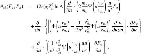 \appendix \setcounter{section}{1} \begin{eqnarray} \theta_{ab}(F_{\rm e},F_b) &=& (2\pi) gZ_b^2 \ln\Lambda \left[\frac{\partial}{\partial\vec{u}}\cdot \left(2\frac{m_{e}}{m_b} \Psi\left(u\frac{v_{t{\rm e}}}{v_{tb}}\right) \frac{\vec{u}}{u^{3}}F_{\rm e}\right)\right. \nonumber\\[2.5mm] && \hspace*{-4mm}+\frac{\partial}{\partial \vec{u}}\cdot\left\{ \left[\left(\Phi\left(u\frac{v_{t{\rm e}}}{v_{tb}}\right) -\frac{1}{2u^2}\frac{v_{tb}^2}{v_{t{\rm e}}^2}\Psi \left(u\frac{v_{t{\rm e}}}{v_{tb}}\right)\right) \frac{\partial^{2}u}{\partial\vec{u}\partial\vec{u}} \right]\cdot\frac{\partial F_{\rm e}}{\partial\vec{u}}\right\} \nonumber\\[2.5mm] && \hspace*{-4mm}\left. +\frac{\partial}{\partial\vec{u}}\cdot \left[\left(\frac{1}{u^2}\frac{v_{tb}^2}{v_{t{\rm e}}^2} \Psi\left(u\frac{v_{t{\rm e}}}{v_{tb}}\right) \frac{\vec{u}\vec{u}}{u^{3}}\right) \cdot\frac{\partial F_{\rm e}}{\partial\vec{u}}\right]\right], \label{A8} \end{eqnarray}