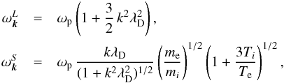 \begin{eqnarray*} \omega_{\vec{k}}^L &=& \omega_{\rm p} \left(1+\frac{3}{2}\,k^2\lambda_{\rm D}^2\right), \nonumber\\ \omega_{\vec{k}}^S &=& \omega_{\rm p}\, \frac{k\lambda_{\rm D}}{(1+k^2\lambda_{\rm D}^2)^{1/2}} \left(\frac{m_{\rm e}}{m_i}\right)^{1/2} \left(1+\frac{3T_i}{T_{\rm e}}\right)^{1/2}, \nonumber \end{eqnarray*}