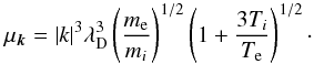 \begin{eqnarray*} \mu_{\vec{k}} = |k|^3\lambda_{\rm D}^3 \left(\frac{m_{\rm e}}{m_i}\right)^{1/2} \left(1+\frac{3T_i}{T_{\rm e}}\right)^{1/2}\cdot \end{eqnarray*}