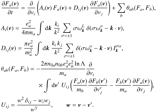 \begin{eqnarray} &&\frac{\partial F_a(\vec{v})}{\partial t} = \frac{\partial}{\partial v_i} \left(A_i(\vec{v})\,F_a(\vec{v})+D_{ij}(\vec{v})\, \frac{\partial F_a(\vec{v})}{\partial v_j}\right) +\sum_b\theta_{ab}(F_a,F_b), \nonumber\\ &&A_i(\vec{v}) = \frac{e_a^2}{4\pi m_a}\int {\rm d}\vec{k}\; \frac{k_i}{k^2}\sum_{\sigma=\pm1}\sigma\omega_{\vec{k}}^L \;\delta(\sigma\omega_{\vec{k}}^\alpha-\vec{k}\cdot\vec{v}), \nonumber\\ &&D_{ij}(\vec{v}) = \frac{\pi e_a^2}{m_a^2}\int {\rm d}\vec{k}\; \frac{k_i\,k_j}{k^2}\sum_{\sigma=\pm1} \delta(\sigma\omega_{\vec{k}}^\alpha -\vec{k}\cdot\vec{v})\,I_{\vec{k}}^{\sigma\alpha}, \label{3}\\ &&\theta_{ab}(F_a,F_b) = -\frac{2\pi n_{0a}n_{0b}e_a^2e_b^2 \ln\Lambda}{m_a}\frac{\partial}{\partial v_i} \nonumber\\ && \qquad \qquad \qquad \times \int {\rm d}\vec{v}' \;U_{ij}\,\biggl(\frac{F_a(\vec{v})}{m_b} \frac{\partial F_b(\vec{v}')}{\partial v'_j} -\frac{F_b(\vec{v}')}{m_a} \frac{\partial F_a(\vec{v})}{\partial v_j}\biggr), \nonumber\\ &&U_{ij} = \frac{w^2\,\delta_{ij}-w_iw_j}{w^3}, \qquad\vec{w}=\vec{v}-\vec{v}'. \nonumber \end{eqnarray}