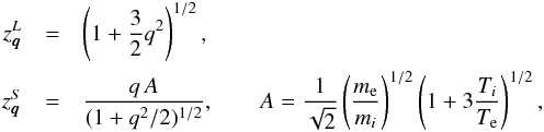 \begin{eqnarray*} z_{\vec{q}}^L &=& \left(1+\frac{3}{2}q^2\right)^{1/2}, \nonumber\\ z_{\vec{q}}^S &=& \frac{q\, A}{(1+q^2/2)^{1/2}}, \qquad A= \frac{1}{\sqrt{2}} \left(\frac{m_{\rm e}}{m_i}\right)^{1/2} \left(1+3\frac{T_i}{T_{\rm e}}\right)^{1/2}, \end{eqnarray*}