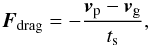 \begin{equation} \vec{F}_\mathrm{drag} = -\frac{\vec{v}_\mathrm{p} - \vec{v}_\mathrm{g}}{t_{\rm s}}, \label{eq:drag} \end{equation}