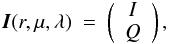 \begin{equation} \vec{I} (r, \mu, \lambda)~ = ~ \left( \begin{array}{c} I \\ Q \end{array} \right), \end{equation}