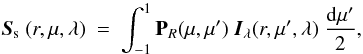 \begin{equation} \vec{S}_{\rm s}~(r, \mu, \lambda)~ = ~\int_{-1}^{1} \bold{P}_R(\mu, \mu ')~\vec{I}_\lambda(r, \mu ', \lambda)~\frac{{\rm d}\mu '}{2}, \label{source} \end{equation}