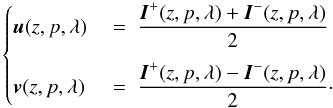 \begin{eqnarray} \left\{ \begin{array}{@{}l l@{}} \displaystyle \vec{u}(z, p, \lambda)~&=~\displaystyle \frac{\vec{I}^+(z, p, \lambda)+\vec{I}^-(z, p, \lambda)}{2} \\[4mm] \displaystyle \vec{v}(z, p, \lambda)~&=~\displaystyle \frac{\vec{I}^+(z, p, \lambda)-\vec{I}^-(z, p, \lambda)}{2}\cdot \label{uvdef}\end{array} \right. \end{eqnarray}