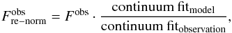 \begin{eqnarray} F^{\rm obs}_{\rm re-norm}=F^{\rm obs}\cdot\frac{{\rm continuum~fit_{model}}}{{\rm continuum~ fit_{observation}}}, \end{eqnarray}