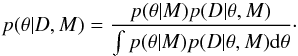 \begin{equation} \label{eq:bayes} p(\theta|D,M) = \frac{ p(\theta|M)p(D|\theta,M) }{ \int p(\theta|M)p(D|\theta,M) {\rm d}\theta } \cdot \end{equation}