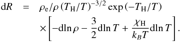 \appendix \setcounter{section}{2} \begin{eqnarray} \label{dreq} \dd R &=& {\rhoe/\rho}\left({T_{\rm H}/ T}\right)^{-3/2} \exp\left(-{T_{\rm H}/ T}\right) \\ &&\times \left[-{\dd\!\ln\rho} -\frac{3}{2}{\dd\!\ln T}+ \frac{\chiH}{k_BT}{\dd\!\ln T}\right].\nonumber \end{eqnarray}