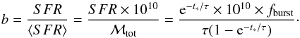 \begin{equation} \label{eq:b} b = \frac{SFR}{\langle SFR\rangle}=\frac{SFR\times10^{10}}{{\cal M}_{\rm tot}}=\frac{{\rm e}^{-t_*/{\tau}}\times10^{10}\times f_{\rm burst}}{\tau(1-{\rm e}^{-t_*/{\tau}})}\cdot \end{equation}