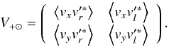 \begin{equation} V_{+ \odot} = \left( \begin{array}{cc} \left\langle v_x v'^*_r \right\rangle & \left\langle v_x v'^*_l \right\rangle \\[0.8mm] \left\langle v_y v'^*_r \right\rangle & \left\langle v_y v'^*_l \right\rangle \end{array} \right). \end{equation}