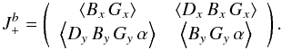 \begin{equation} J_{+}^b = \left( \begin{array}{cc} \left<B_x\,G_x\right> & \left<D_x\,B_x\,G_x\right> \\ \left<D_y\,B_y\,G_y\,\alpha\right> & \left<B_y\,G_y\,\alpha\right> \end{array} \right). \label{Lab4} \end{equation}
