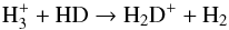 \begin{equation} \mathrm{H_3^+ + HD \rightarrow H_2D^+ + H_2} \label{reaction1} \end{equation}