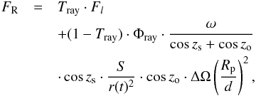 Mathematical equation: \appendix \setcounter{section}{3} \begin{eqnarray} \label{raycell} F_{\rm R} &=& T_{\rm{ray}}\cdot F_l \\ \nonumber& &+ (1-T_{\rm{ray}}) \cdot \Phi_{\rm{ray}} \cdot \frac{\omega}{\cos z_{\rm s}+\cos z_{\rm o}} \\ \nonumber && \cdot \cos z_{\rm s} \cdot \frac{S}{r(t)^2}\cdot \cos z_{\rm o} \cdot \Delta \Omega \left(\frac{R_{\rm p}}{d}\right)^2 , \end{eqnarray}