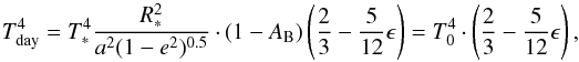 Mathematical equation: \begin{equation} \label{daytemp} T_{\rm{day}}^4=T_{\ast}^4\frac{R_{\ast}^2}{a^2(1-e^2)^{0.5}}\cdot \left(1-A_{\rm B}\right)\left(\frac{2}{3}-\frac{5}{12}\epsilon\right) = T_0^4\cdot \left(\frac{2}{3}-\frac{5}{12}\epsilon\right), \end{equation}