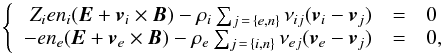 \begin{equation} \left\{ \begin{array}{rcl} Z_{{i}} e n_{{i}}(\vec{E}+{\vec{v}_{{i}}} \times \vec{B}) -\rho_{{i}} \sum_{j{\,=\,\{e,n\}}} \nu_{{i}j}({\vec{v}_{{i}}}-\vec{v}_{{j}}) &=&0 \\ -e n_{{e}}(\vec{E}+{\vec{v}_{{e}}} \times \vec{B}) -\rho_{{e}}\sum_{j{\,=\,\{i,n\}}} \nu_{{e}j}({\vec{v}_{{e}}}-\vec{v}_{j}) &=&0, \end{array} \right. \label{deuxeqs} \end{equation}