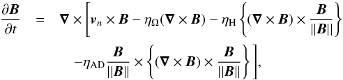 \begin{eqnarray} \frac{\partial \vec{B}}{\partial t}& = & \nable \times \Bigg[{\vec{v}_{{n}}} \times \vec{B} - \eta_{\Omega} (\nable \times \vec{B}) - \eta_{\trm{H}} \left\{ (\nable \times \vec{B})\times \frac{\vec{B}}{||\vect{B}||} \right\} \nonumber\\ & &\quad - \eta_{\trm{AD}} \frac{\vec{B}}{||\vect{B}||} \times \left\{ (\nable \times \vec{B})\times \frac{\vec{B}}{||\vect{B}||} \right\} \Bigg] \label{induc_1}, \end{eqnarray}