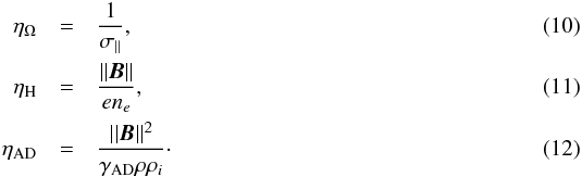 \begin{eqnarray} \eta_{\Omega} &=& \frac{1}{\sigma_{\parallel}} ,\\ \eta_{\trm{H}} &= & \frac{||\vect{B}||}{e n_{{e}}} ,\\ \eta_{\trm{AD}} &= & \frac{||\vect{B}||^2}{\gamma_{\trm{AD}} \rho \rho_{{i}}} \cdot \end{eqnarray}