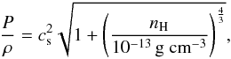 \begin{eqnarray} \frac{P}{\rho} = c_{{\rm s}}^2 \sqrt{ 1 + \left(\frac{n_{\trm{H}}}{10^{-13} \, \textrm{g~cm}^{-3}}\right)^{\frac{4}{3}}} \label{barotrop_eq}, \end{eqnarray}