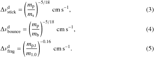\begin{eqnarray} \label{eq:thresholdsticking} &&\Delta v_\mathrm{stick}^\mathrm{d}=\left(\frac{m_\mathrm{p}}{m_\mathrm{s}}\right)^{-5/18} \,\mathrm{cm}\,\mathrm{s}^{-1}, \\ \label{eq:thresholdbouncing} &&\Delta v_\mathrm{bounce}^\mathrm{d}=\left(\frac{m_\mathrm{p}}{m_\mathrm{b}}\right)^{-5/18}\,\mathrm{cm}\, \mathrm{s}^{-1}, \\ \label{eq:thresholdfragmentation} &&\Delta v_\mathrm{frag}^\mathrm{d}=\left(\frac{m_\mathrm{p,t}}{m_{1.0}}\right)^{-0.16}\,\mathrm{cm}\,\mathrm{s}^{-1}. \end{eqnarray}