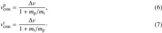 \begin{eqnarray} \label{eq:centreofmassvelocityprojectile}v_\mathrm{cms}^\mathrm{p}&=&\frac{\Delta v}{1+m_\mathrm{p}/m_\mathrm{t}}, \\ \label{eq:centreofmassvelocitytarget} v_\mathrm{cms}^\mathrm{t}&=&\frac{\Delta v}{1+m_\mathrm{t}/m_\mathrm{p}}\cdot \end{eqnarray}