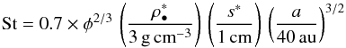 \begin{eqnarray} \mathrm{St}=0.7\times\phi^{2/3}\,\left(\frac{\rho_\bullet^*}{3\,\mathrm{g}\,\mathrm{cm}^{-3}}\right)\,\left(\frac{s^*}{1\,\mathrm{cm}}\right)\,\left(\frac{a}{40\,\mathrm{au}}\right)^{3/2} \end{eqnarray}