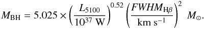\begin{eqnarray} M_\mathrm{BH} = 5.025 \times \left( \frac{L_{5100}}{10^{37}~ \mathrm{W}} \right)^{0.52} \left( \frac{\mathit{FWHM}_{\mathrm{H}\beta}}{\mathrm{km}~\mathrm{s}^{-1}} \right)^2~M_\odot. \end{eqnarray}