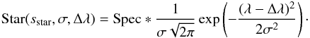 \begin{eqnarray} \textrm{Star}(s_\textrm{star},\sigma, \Delta \lambda)= \textrm{Spec} * \frac{1}{\sigma \sqrt{2\pi}} \exp \left( - \frac{(\lambda- \Delta \lambda)^2}{2\sigma^2} \right)\cdot \label{eq:stellar} \end{eqnarray}