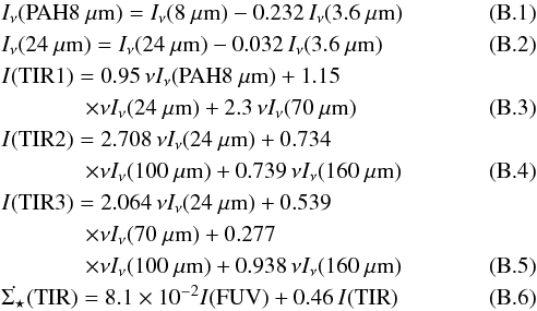 \appendix \setcounter{section}{2} \begin{eqnarray} \label{PAH} &&I_{\nu}({\rm PAH} 8~\mu{\rm m}) = I_{\nu}(8~\mu{\rm m})-0.232 \, I_{\nu}(3.6~\mu{\rm m}) \\ \label{eq24} &&I_{\nu}(24~\mu{\rm m}) = I_{\nu}(24~\mu{\rm m})-0.032 \, I_{\nu}(3.6~\mu{\rm m}) \\ && I({\rm TIR1}) = 0.95\, \nu I_{\nu}({\rm PAH} 8~\mu{\rm m})+1.15 \nonumber \\ \label{eqTIR1} && \hspace*{13mm} \times \nu I_{\nu}(24~\mu{\rm m})+ 2.3 \, \nu I_{\nu}(70~\mu{\rm m}) \\ &&I({\rm TIR2}) = 2.708 \, \nu I_{\nu}(24~\mu{\rm m}) + 0.734 \nonumber \\ \label{eqTIR2} && \hspace*{13mm} \times \nu I_{\nu}(100~\mu{\rm m})+0.739 \, \nu I_{\nu}(160~\mu{\rm m}) \\ &&I({\rm TIR3}) = 2.064 \, \nu I_{\nu}(24~\mu{\rm m})+ 0.539 \nonumber \\ && \hspace*{13mm} \times \nu I_{\nu}(70~\mu{\rm m})+0.277 \nonumber \\ \label{eqTIR3} & & \hspace*{13mm} \times \nu I_{\nu}(100~\mu{\rm m})+ 0.938 \, \nu I_{\nu}(160~\mu{\rm m}) \\ \label{SFRTIR}&&\dot{\Sigma_{\star}}({\rm TIR}) = 8.1 \times 10^{-2} I( {\rm FUV})+0.46 \, I({\rm TIR}) \end{eqnarray}