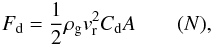 \begin{eqnarray} \label{eq:drag} F_{\rm d} = \frac{1}{2} \rho_{\rm g} v_{\rm r}^2 C_{\rm d} A \qquad (N), \end{eqnarray}