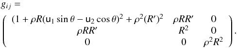 \begin{eqnarray} &&g_{ij}=\\ &&\nonumber \left(\begin{array}{ccc} (1 + \rho R(\mathsf{u}_1\sin\theta - \mathsf{u}_2\cos\theta)^2 + \rho^2(R')^2 & \rho R R' & 0\\ \rho R R' & R^2 & 0\\ 0 & 0& \rho^2R^2 \end{array}\right). \end{eqnarray}