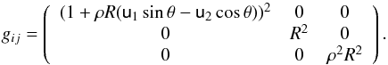 \begin{eqnarray} g_{ij}= \left(\begin{array}{ccc} (1 + \rho R (\mathsf{u}_1\sin\theta - \mathsf{u}_2\cos\theta))^2 & 0 & 0\\ 0 & R^2 & 0\\ 0 & 0& \rho^2R^2 \end{array}\right). \end{eqnarray}