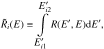 \begin{equation} \tilde R_i(E)\equiv \int\limits_{\displaystyle{E^\prime_{i1}}}^{\displaystyle{E^\prime_{i2}}} R(E^\prime,E){\rm d}E^\prime, \end{equation}